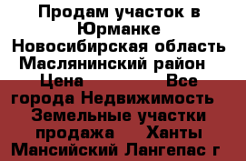 Продам участок в Юрманке Новосибирская область, Маслянинский район) › Цена ­ 700 000 - Все города Недвижимость » Земельные участки продажа   . Ханты-Мансийский,Лангепас г.